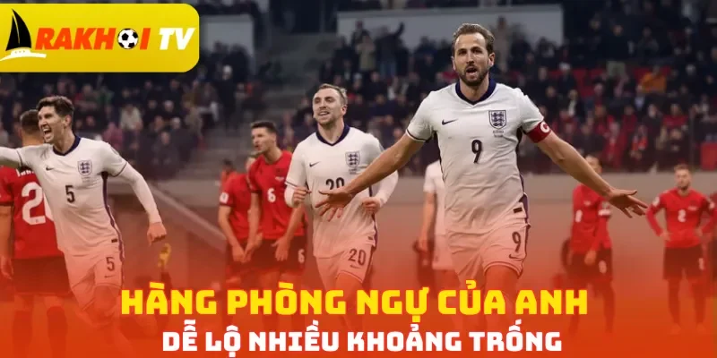 Hàng phòng ngự của Anh dễ lộ nhiều khoảng trống