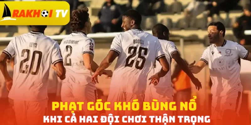 Phạt góc khó bùng nổ khi cả hai đội chơi thận trọng