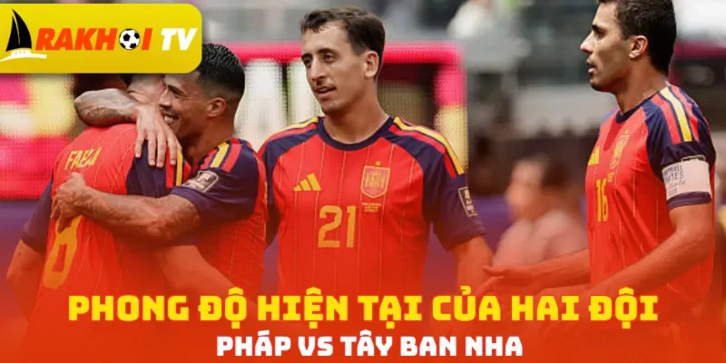 Phong độ hiện tại của hai đội Pháp vs Tây Ban Nha