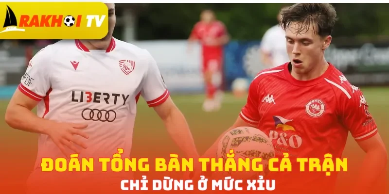 Đoán tổng bàn thắng cả trận chỉ dừng ở mức Xỉu