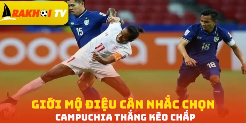 Giới mộ điệu cân nhắc chọn Campuchia thắng kèo chấp