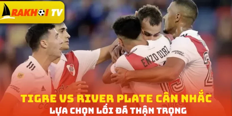 Tigre vs River Plate cân nhắc lựa chọn lối đá thận trọng